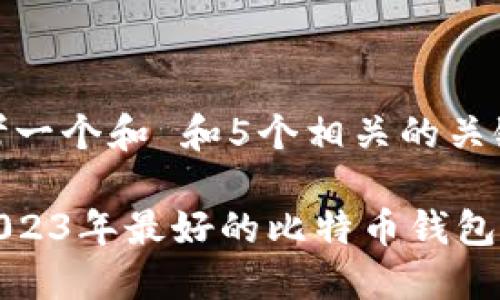 思考一个和 和5个相关的关键词

: 2023年最好的比特币钱包推荐