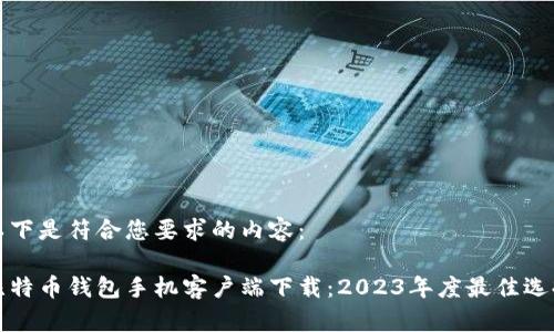 以下是符合您要求的内容：

比特币钱包手机客户端下载：2023年度最佳选择