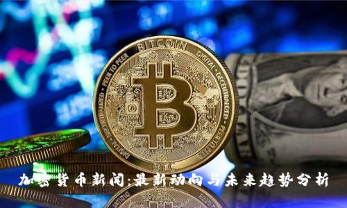 加密货币新闻：最新动向与未来趋势分析