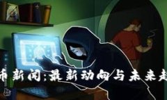 加密货币新闻：最新动向与未来趋势分析