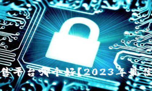 加密货币出售平台哪个好？2023年最佳选择与评测