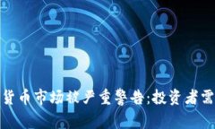 加密货币市场被严重警告：投资者需谨慎