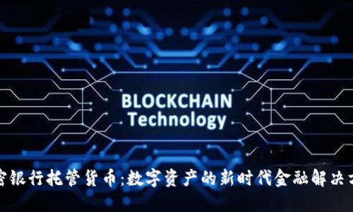 加密银行托管货币：数字资产的新时代金融解决方案
