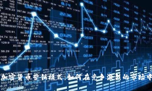 全面解析加密货币营销模式：如何在竞争激烈的市场中脱颖而出