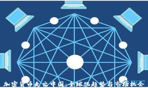 
加密货币走出中国：全球化趋势与市场机会