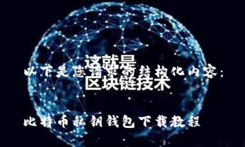 以下是您请求的结构化内容：


比特币私钥钱包下载教程