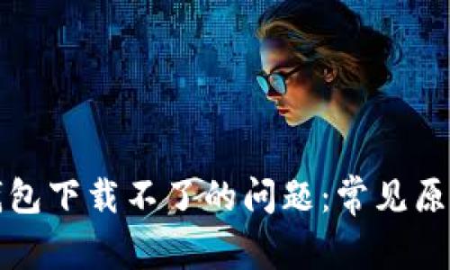 解决比特币钱包下载不了的问题：常见原因及解决方案
