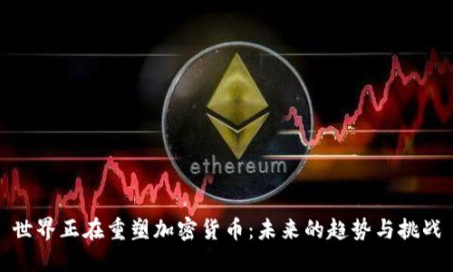 世界正在重塑加密货币:未来的趋势与挑战