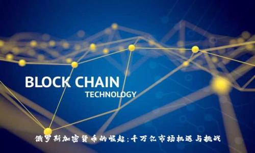 俄罗斯加密货币的崛起:千万亿市场机遇与挑战