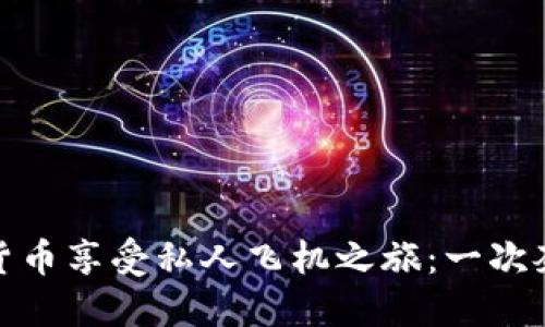 如何通过加密货币享受私人飞机之旅：一次奢华的飞行体验