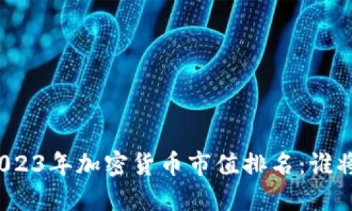 探秘2023年加密货币市值排名：谁将领先？